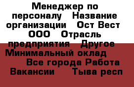 Менеджер по персоналу › Название организации ­ Ост-Вест, ООО › Отрасль предприятия ­ Другое › Минимальный оклад ­ 28 000 - Все города Работа » Вакансии   . Тыва респ.